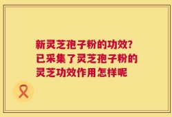 新灵芝孢子粉的功效？已采集了灵芝孢子粉的灵芝功效作用怎样呢
