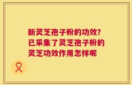 新灵芝孢子粉的功效？已采集了灵芝孢子粉的灵芝功效作用怎样呢