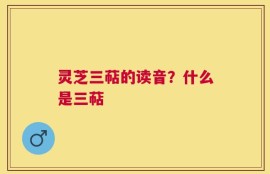 灵芝三萜的读音？什么是三萜