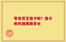 零食灵芝孢子粉？孢子粉的保质期多长