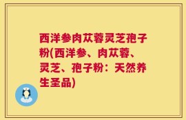 西洋参肉苁蓉灵芝孢子粉(西洋参、肉苁蓉、灵芝、孢子粉：天然养生圣品)