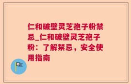 仁和破壁灵芝孢子粉禁忌_仁和破壁灵芝孢子粉：了解禁忌，安全使用指南