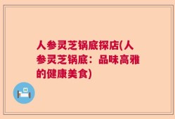 人参灵芝锅底探店(人参灵芝锅底：品味高雅的健康美食)