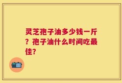 灵芝孢子油多少钱一斤？孢子油什么时间吃最佳？