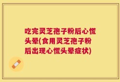 吃完灵芝孢子粉后心慌头晕(食用灵芝孢子粉后出现心慌头晕症状)