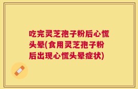 吃完灵芝孢子粉后心慌头晕(食用灵芝孢子粉后出现心慌头晕症状)