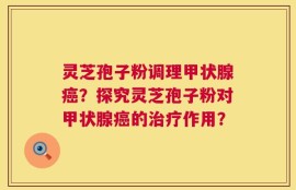 灵芝孢子粉调理甲状腺癌？探究灵芝孢子粉对甲状腺癌的治疗作用？