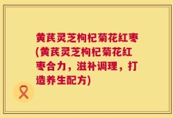 黄芪灵芝枸杞菊花红枣(黄芪灵芝枸杞菊花红枣合力，滋补调理，打造养生配方)
