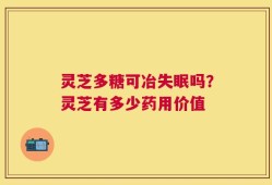 灵芝多糖可冶失眠吗？灵芝有多少药用价值