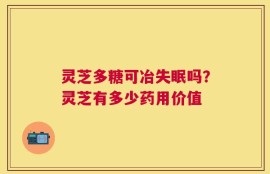 灵芝多糖可冶失眠吗？灵芝有多少药用价值