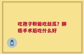 吃孢子粉能吃丝瓜？肺癌手术后吃什么好