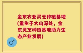 金东农业灵芝种植基地(重生于大山深处，金东灵芝种植基地助力生态产业发展)
