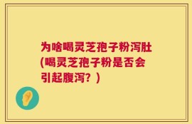 为啥喝灵芝孢子粉泻肚(喝灵芝孢子粉是否会引起腹泻？)