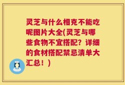 灵芝与什么相克不能吃呢图片大全(灵芝与哪些食物不宜搭配？详细的食材搭配禁忌清单大汇总！)