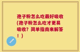 孢子粉怎么吃最好吸收(孢子粉怎么吃才更易吸收？简单指南来解答！)