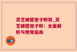 灵芝破壁孢子粉禁_灵芝破壁孢子粉：全面解析与使用指南