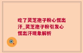 吃了灵芝孢子粉心慌出汗_灵芝孢子粉引发心慌出汗现象解析