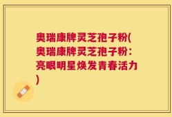 奥瑞康牌灵芝孢子粉(奥瑞康牌灵芝孢子粉：亮眼明星焕发青春活力)