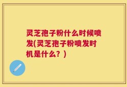 灵芝孢子粉什么时候喷发(灵芝孢子粉喷发时机是什么？)