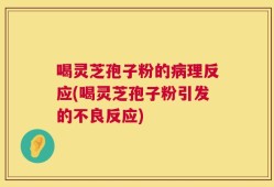 喝灵芝孢子粉的病理反应(喝灵芝孢子粉引发的不良反应)