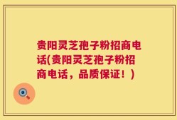 贵阳灵芝孢子粉招商电话(贵阳灵芝孢子粉招商电话，品质保证！)