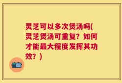 灵芝可以多次煲汤吗(灵芝煲汤可重复？如何才能最大程度发挥其功效？)