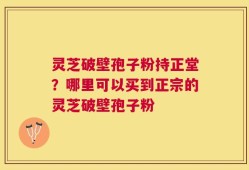 灵芝破壁孢子粉持正堂？哪里可以买到正宗的灵芝破壁孢子粉
