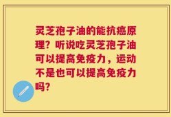 灵芝孢子油的能抗癌原理？听说吃灵芝孢子油可以提高免疫力，运动不是也可以提高免疫力吗？