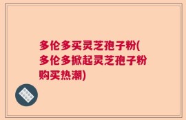 多伦多买灵芝孢子粉(多伦多掀起灵芝孢子粉购买热潮)