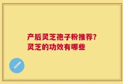 产后灵芝孢子粉推荐？灵芝的功效有哪些