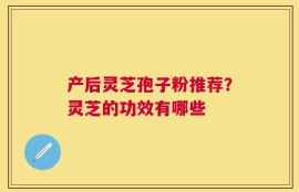 产后灵芝孢子粉推荐？灵芝的功效有哪些