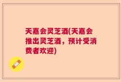 天嘉会灵芝酒(天嘉会推出灵芝酒，预计受消费者欢迎)