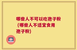 哪些人不可以吃孢子粉 (哪些人不适宜食用孢子粉)