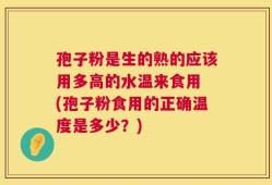 孢子粉是生的熟的应该用多高的水温来食用 (孢子粉食用的正确温度是多少？)