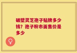 破壁灵芝孢子贴牌多少钱？孢子粉市面售价是多少