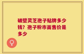 破壁灵芝孢子贴牌多少钱？孢子粉市面售价是多少