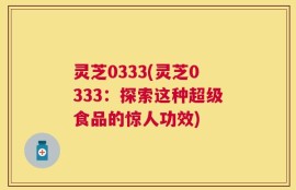 灵芝0333(灵芝0333：探索这种超级食品的惊人功效)