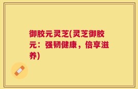 御胶元灵芝(灵芝御胶元：强韧健康，倍享滋养)