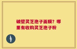 破壁灵芝孢子面膜？哪里有收购灵芝孢子粉