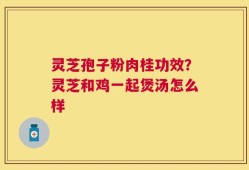 灵芝孢子粉肉桂功效？灵芝和鸡一起煲汤怎么样