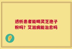 透析患者能喝灵芝孢子粉吗？艾滋病能治愈吗