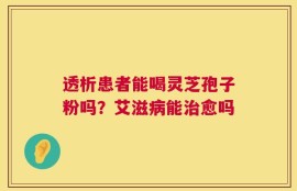 透析患者能喝灵芝孢子粉吗？艾滋病能治愈吗