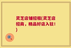 灵芝店铺招租(灵芝店招商，精品好店入驻！)