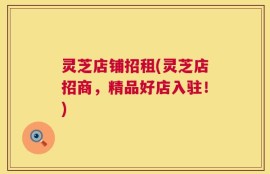 灵芝店铺招租(灵芝店招商，精品好店入驻！)
