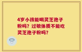 4岁小孩能喝灵芝孢子粉吗？过敏体质不能吃灵芝孢子粉吗？