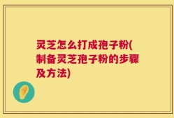 灵芝怎么打成孢子粉(制备灵芝孢子粉的步骤及方法)