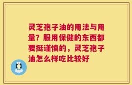 灵芝孢子油的用法与用量？服用保健的东西都要挺谨慎的，灵芝孢子油怎么样吃比较好