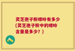 灵芝孢子粉嘌呤有多少(灵芝孢子粉中的嘌呤含量是多少？)