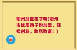 衢州加盟孢子粉(衢州市优质孢子粉加盟，轻松创业，助您致富！)
