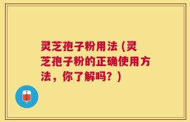 灵芝孢子粉用法 (灵芝孢子粉的正确使用方法，你了解吗？)
